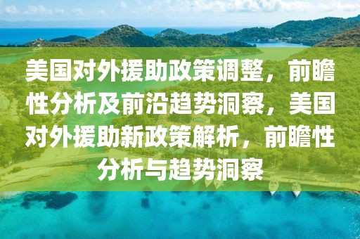 美國對外援助政策調整，前瞻性分析及前沿趨勢洞察，美國對外援助新政策解析，前瞻性分析與趨勢洞察