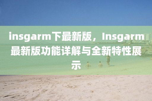 insgarm下最新版，Insgarm最新版功能詳解與全新特性展示