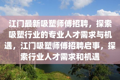江門最新吸塑師傅招聘，探索吸塑行業的專業人才需求與機遇，江門吸塑師傅招聘啟事，探索行業人才需求和機遇