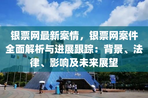 銀票網(wǎng)最新案情，銀票網(wǎng)案件全面解析與進(jìn)展跟蹤：背景、法律、影響及未來(lái)展望