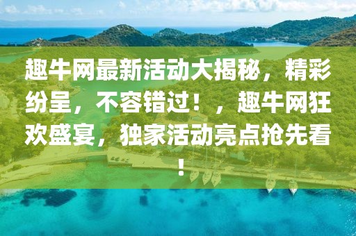 趣牛網(wǎng)最新活動大揭秘，精彩紛呈，不容錯過！，趣牛網(wǎng)狂歡盛宴，獨(dú)家活動亮點(diǎn)搶先看！