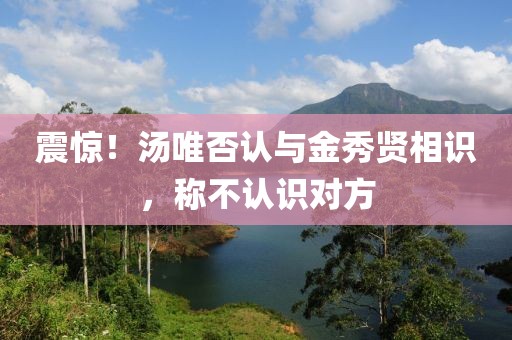 震驚！湯唯否認(rèn)與金秀賢相識(shí)，稱不認(rèn)識(shí)對(duì)方