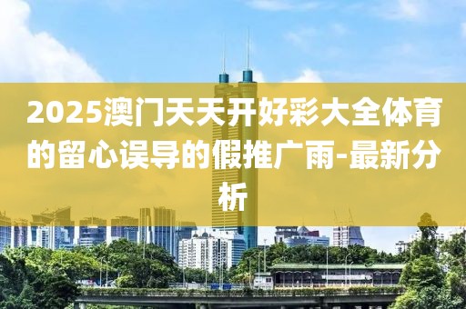 2025澳門天天開好彩大全體育的留心誤導的假推廣雨-最新分析