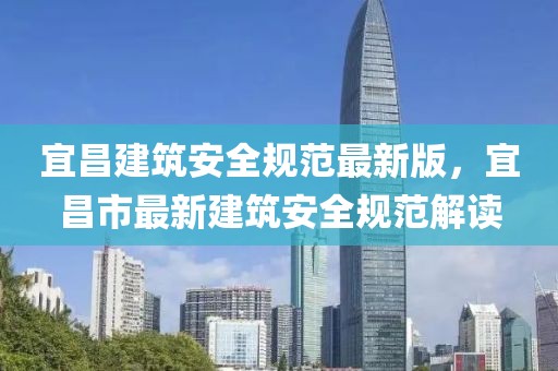 宜昌建筑安全規范最新版，宜昌市最新建筑安全規范解讀