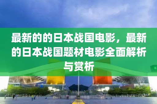 最新的的日本戰國電影，最新的日本戰國題材電影全面解析與賞析