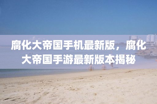 腐化大帝國手機最新版，腐化大帝國手游最新版本揭秘