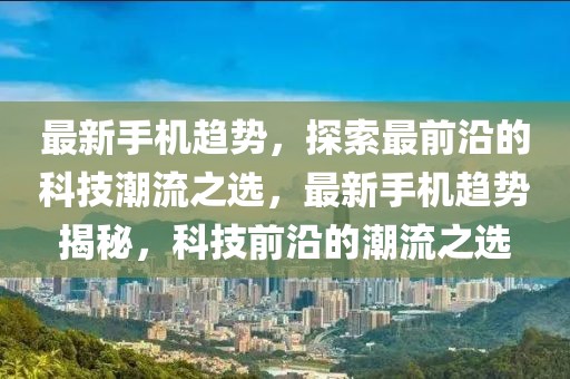 最新手機趨勢，探索最前沿的科技潮流之選，最新手機趨勢揭秘，科技前沿的潮流之選
