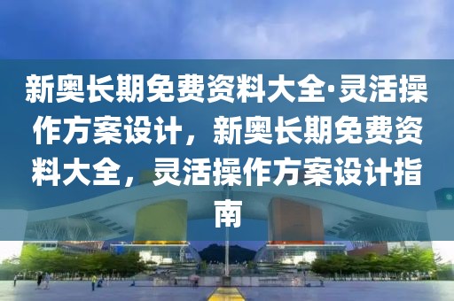 新奧長期免費資料大全·靈活操作方案設計，新奧長期免費資料大全，靈活操作方案設計指南
