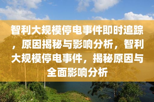 智利大規模停電事件即時追蹤，原因揭秘與影響分析，智利大規模停電事件，揭秘原因與全面影響分析
