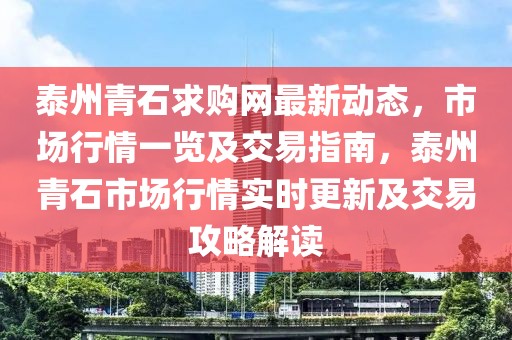 泰州青石求購網(wǎng)最新動態(tài)，市場行情一覽及交易指南，泰州青石市場行情實時更新及交易攻略解讀
