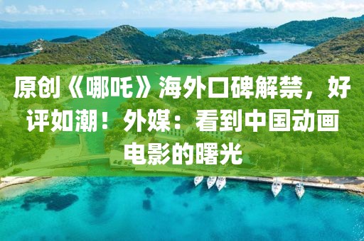 原創《哪吒》海外口碑解禁，好評如潮！外媒：看到中國動畫電影的曙光