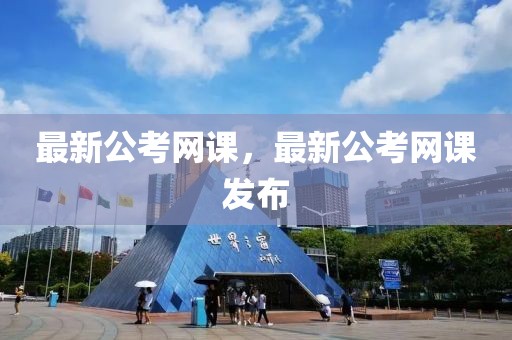 最新公考網課，最新公考網課發布