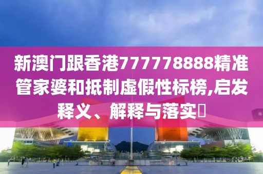 新澳門(mén)跟香港777778888精準(zhǔn)管家婆和抵制虛假性標(biāo)榜,啟發(fā)釋義、解釋與落實(shí)?