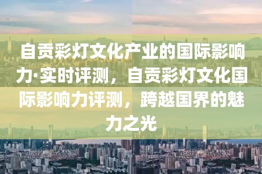 自貢彩燈文化產(chǎn)業(yè)的國際影響力·實時評測，自貢彩燈文化國際影響力評測，跨越國界的魅力之光