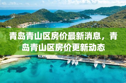 青島青山區房價最新消息，青島青山區房價更新動態