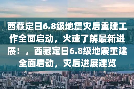 西藏定日6.8級地震災后重建工作全面啟動，火速了解最新進展！，西藏定日6.8級地震重建全面啟動，災后進展速覽
