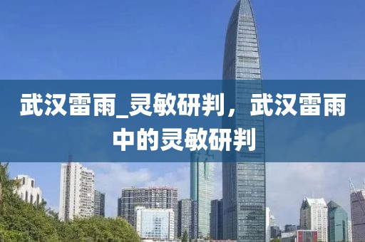 武漢雷雨_靈敏研判，武漢雷雨中的靈敏研判