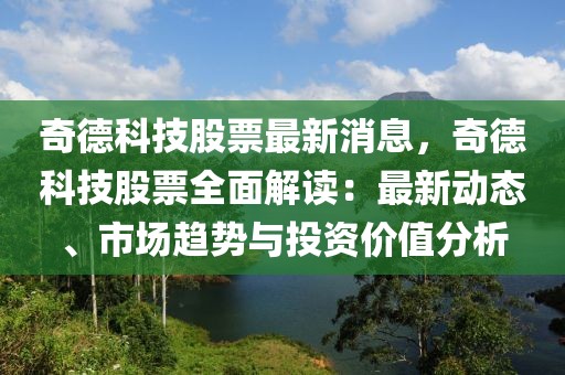 奇德科技股票最新消息，奇德科技股票全面解讀：最新動態(tài)、市場趨勢與投資價值分析