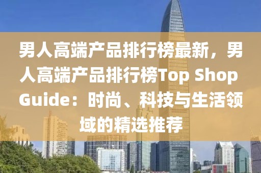 男人高端產品排行榜最新，男人高端產品排行榜Top Shop Guide：時尚、科技與生活領域的精選推薦