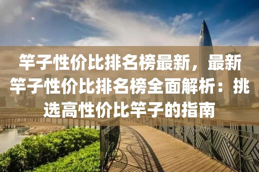 竿子性價比排名榜最新，最新竿子性價比排名榜全面解析：挑選高性價比竿子的指南