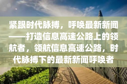 緊跟時代脈搏，呼喚最新新聞——打造信息高速公路上的領航者，領航信息高速公路，時代脈搏下的最新新聞呼喚者