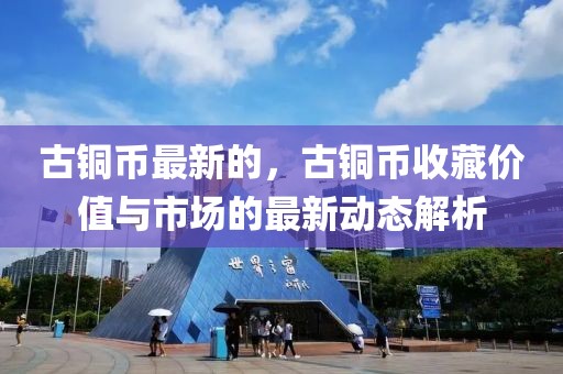 古銅幣最新的，古銅幣收藏價(jià)值與市場(chǎng)的最新動(dòng)態(tài)解析