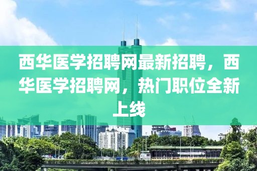 西華醫(yī)學(xué)招聘網(wǎng)最新招聘，西華醫(yī)學(xué)招聘網(wǎng)，熱門職位全新上線