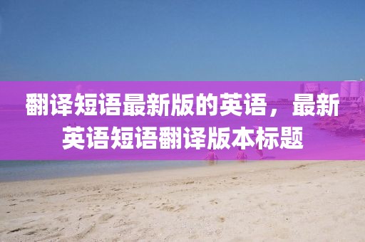 翻譯短語最新版的英語，最新英語短語翻譯版本標題
