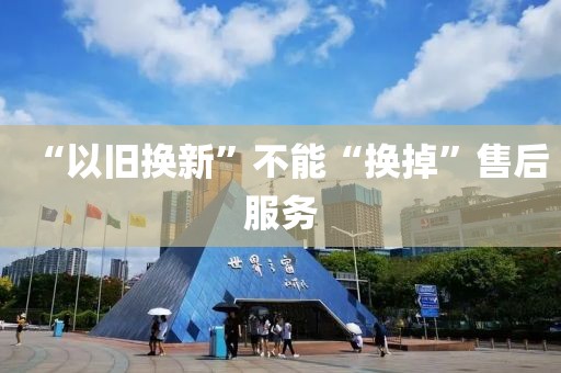 “以舊換新”不能“換掉”售后服務