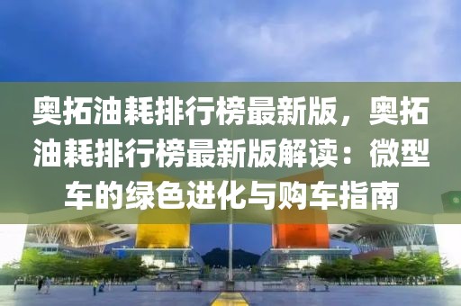 奧拓油耗排行榜最新版，奧拓油耗排行榜最新版解讀：微型車的綠色進化與購車指南