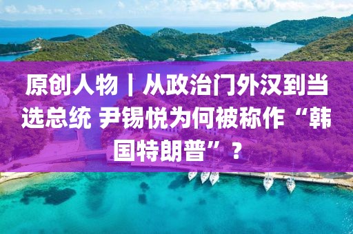 原創人物｜從政治門外漢到當選總統 尹錫悅為何被稱作“韓國特朗普”？