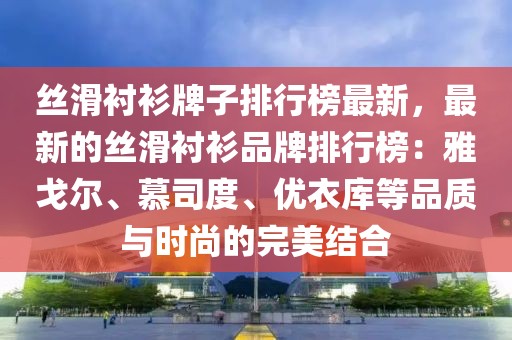 絲滑襯衫牌子排行榜最新，最新的絲滑襯衫品牌排行榜：雅戈爾、慕司度、優衣庫等品質與時尚的完美結合