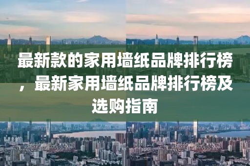最新款的家用墻紙品牌排行榜，最新家用墻紙品牌排行榜及選購指南
