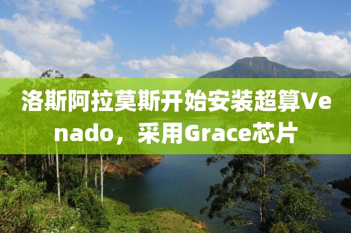 洛斯阿拉莫斯開始安裝超算Venado，采用Grace芯片