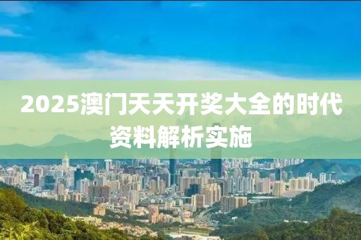 2025澳門天天開獎大全的時代資料解析實施