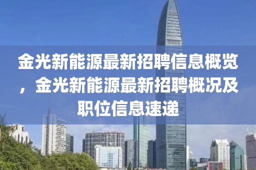金光新能源最新招聘信息概覽，金光新能源最新招聘概況及職位信息速遞