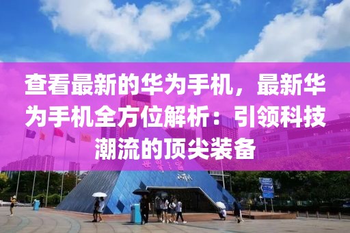 查看最新的華為手機，最新華為手機全方位解析：引領科技潮流的頂尖裝備