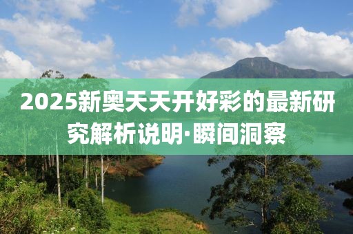 2025新奧天天開好彩的最新研究解析說明·瞬間洞察