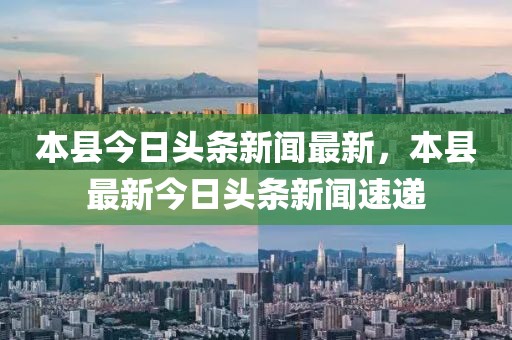 本縣今日頭條新聞最新，本縣最新今日頭條新聞速遞