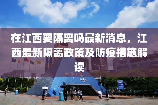 在江西要隔離嗎最新消息，江西最新隔離政策及防疫措施解讀