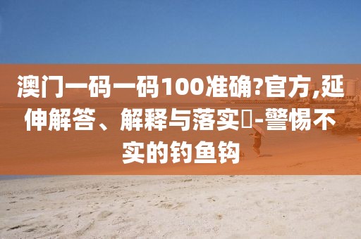 澳門一碼一碼100準確?官方,延伸解答、解釋與落實?-警惕不實的釣魚鉤