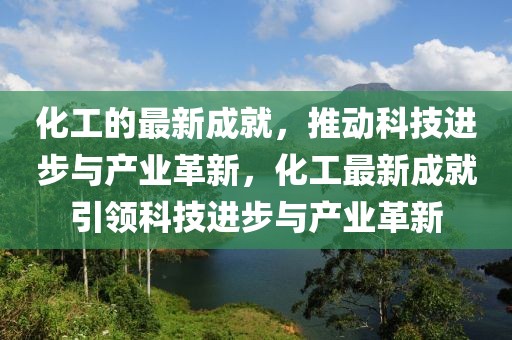 化工的最新成就，推動科技進步與產業革新，化工最新成就引領科技進步與產業革新