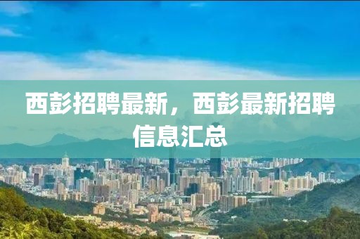 西彭招聘最新，西彭最新招聘信息匯總