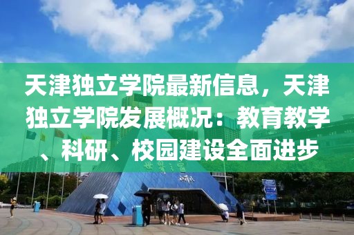天津獨立學院最新信息，天津獨立學院發展概況：教育教學、科研、校園建設全面進步