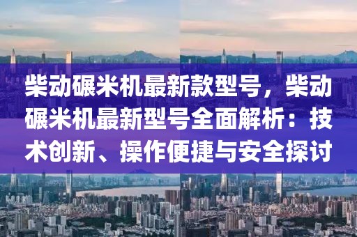 柴動碾米機最新款型號，柴動碾米機最新型號全面解析：技術創新、操作便捷與安全探討