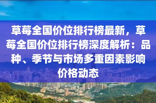 草莓全國價位排行榜最新，草莓全國價位排行榜深度解析：品種、季節與市場多重因素影響價格動態