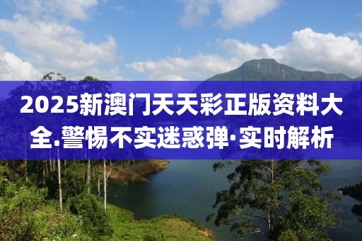 2025新澳門天天彩正版資料大全.警惕不實迷惑彈·實時解析