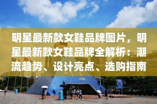 明星最新款女鞋品牌圖片，明星最新款女鞋品牌全解析：潮流趨勢、設計亮點、選購指南