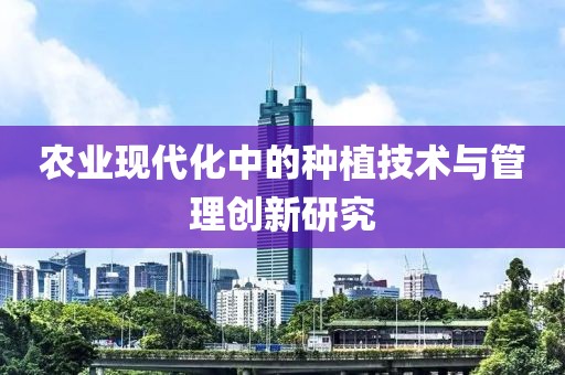 農業現代化中的種植技術與管理創新研究