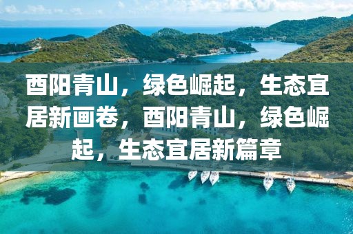 酉陽青山，綠色崛起，生態宜居新畫卷，酉陽青山，綠色崛起，生態宜居新篇章